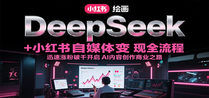 DeepSeek绘画+小红书自媒体变现全流程，迅速涨粉破千开启AI内容创作商业之路网赚项目-副业赚钱-互联网创业-资源整合御文网赚
