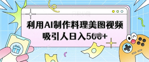 利用AI制作料理美图视频吸引人日入5张网赚项目-副业赚钱-互联网创业-资源整合御文网赚