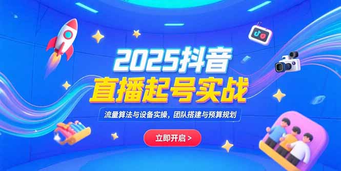 2025抖音直播起号实战，流量算法与设备实操，团队搭建与预算规划网赚项目-副业赚钱-互联网创业-资源整合御文网赚