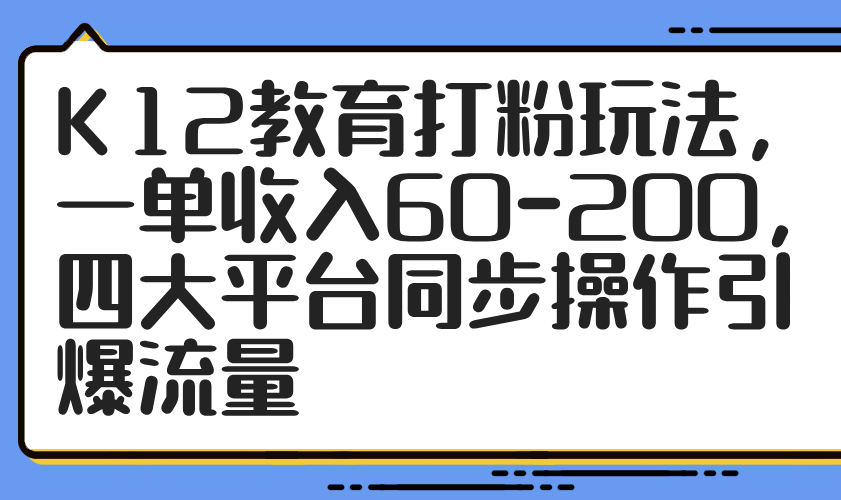 K12教育打粉玩法，一单收入60-200，四大平台同步操作引爆流量网赚项目-副业赚钱-互联网创业-资源整合御文网赚
