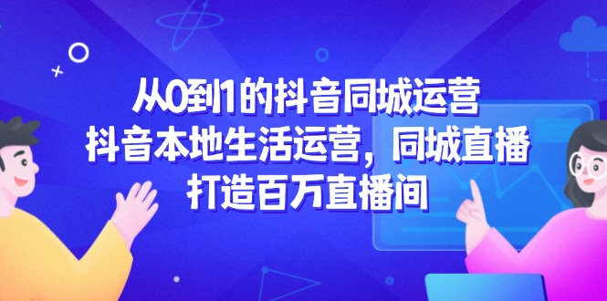 从0到1的抖音同城运营，抖音本地生活运营，同城直播，打造百万直播间网赚项目-副业赚钱-互联网创业-资源整合御文网赚