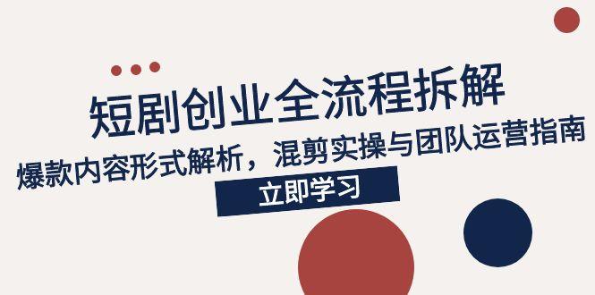 2025短剧创业全流程拆解，爆款内容形式解析，混剪实操与团队运营指南网赚项目-副业赚钱-互联网创业-资源整合御文网赚