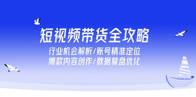 短视频带货全攻略，行业机会解析/账号精准定位/爆款内容创作/数据复盘优化网赚项目-副业赚钱-互联网创业-资源整合御文网赚