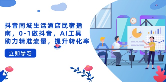 抖音同城生活酒店民宿指南，0-1做抖音，AI工具助力精准流量，提升转化率网赚项目-副业赚钱-互联网创业-资源整合御文网赚