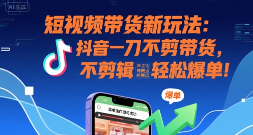 短视频带货新玩法：抖音一刀不剪带货，不剪辑，纯搬运，新手也能轻松爆单!网赚项目-副业赚钱-互联网创业-资源整合御文网赚