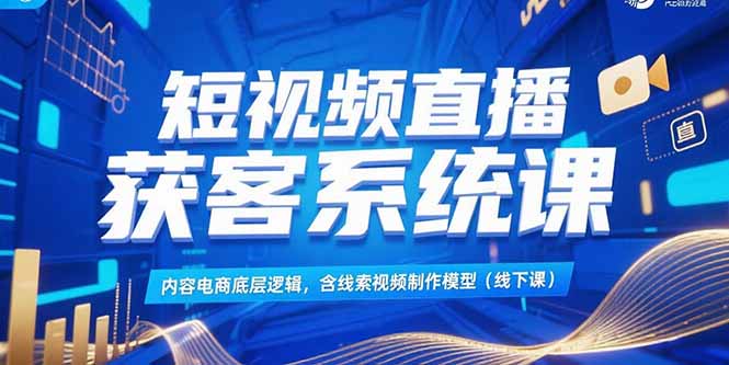 短视频直播获客系统课，内容电商底层逻辑，含线索视频制作模型(线下课网赚项目-副业赚钱-互联网创业-资源整合御文网赚