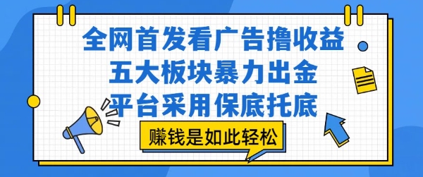全网首发看广告撸收益，五大板块暴力出金，平台采用保底托底，挣钱是如此轻松作【揭秘】网赚项目-副业赚钱-互联网创业-资源整合御文网赚