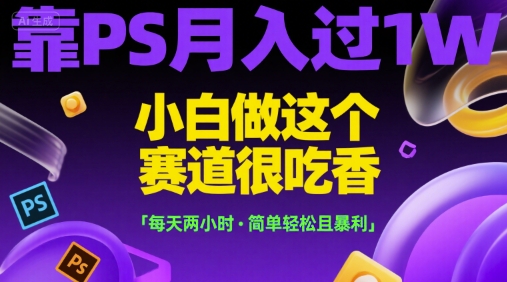 靠PS月入过1W，小白做这个赛道很吃香，每天两小时，简单轻松且暴利【揭秘】网赚项目-副业赚钱-互联网创业-资源整合御文网赚