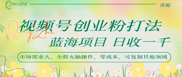 视频号创业粉打法，日入1k，蓝海项目，市场需求大，全程无脑操作，可复制网赚项目-副业赚钱-互联网创业-资源整合御文网赚