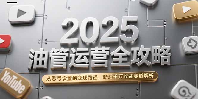 2025油管运营全攻略，从账号设置到变现路径，新增千万收益赛道解析网赚项目-副业赚钱-互联网创业-资源整合御文网赚