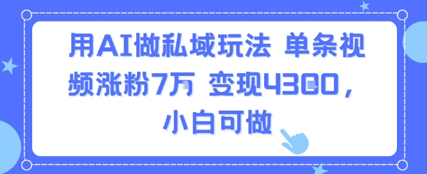 用AI做私域玩法，单条视频涨粉7W变现4.3k，小白可做网赚项目-副业赚钱-互联网创业-资源整合御文网赚