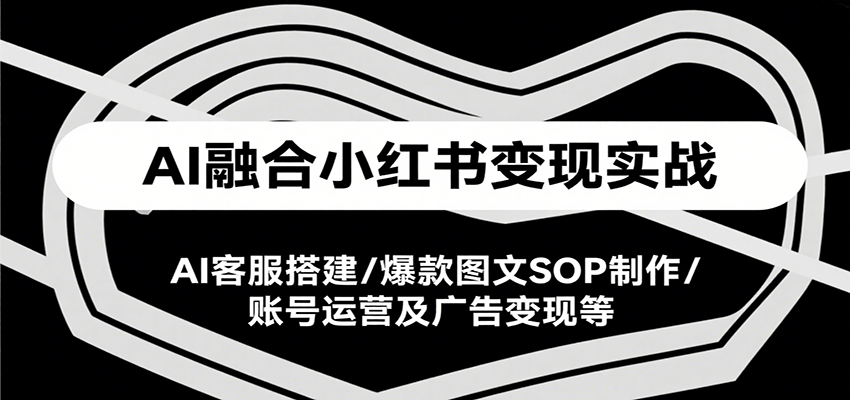 AI融合小红书变现实战课，AI客服搭建/爆款图文SOP制作/账号运营及广告变现等网赚项目-副业赚钱-互联网创业-资源整合御文网赚
