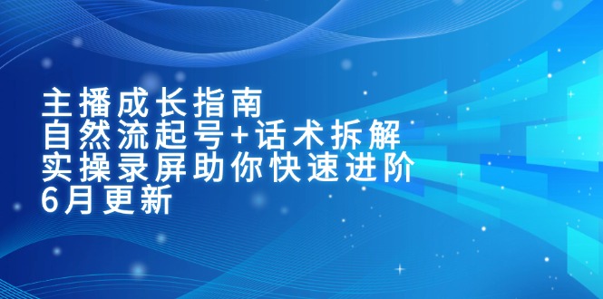主播成长指南：自然流起号+话术拆解，实操录屏助你快速进阶(6月更新网赚项目-副业赚钱-互联网创业-资源整合御文网赚
