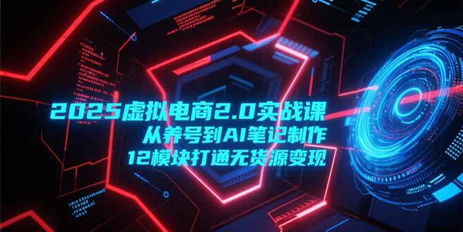 2025虚拟电商2.0实战课，从养号到AI笔记制作，12模块打通无货源变现网赚项目-副业赚钱-互联网创业-资源整合御文网赚