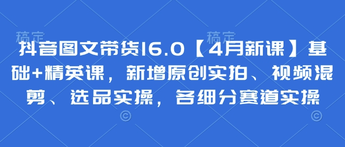 抖音图文带货16.0【4月新课】基础+精英课，新增原创实拍、视频混剪、选品实操，各细分赛道实操网赚项目-副业赚钱-互联网创业-资源整合御文网赚