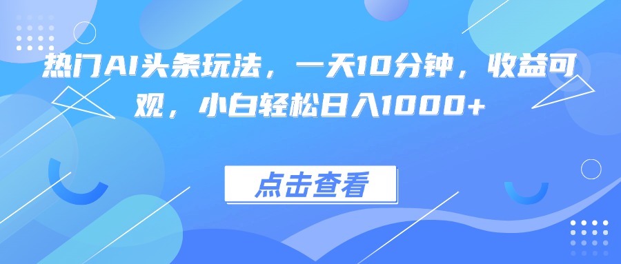 热门AI头条玩法，一天10分钟，收益可观，小白轻松日入1000+网赚项目-副业赚钱-互联网创业-资源整合御文网赚
