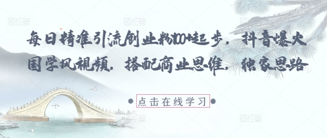 每日精准引流创业粉100+起步，抖音爆火国学风视频，搭配商业思维，独家思路网赚项目-副业赚钱-互联网创业-资源整合御文网赚