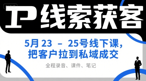 IP线索获客5月23-25号线下课，把客户拉到私域成交(录音+课件+笔记)网赚项目-副业赚钱-互联网创业-资源整合御文网赚
