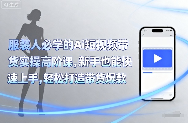 服装人必学的Ai短视频带货实操高阶课，新手也能快速上手，轻松打造带货爆款网赚项目-副业赚钱-互联网创业-资源整合御文网赚