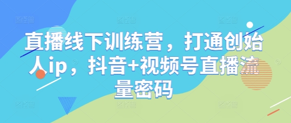 直播线下训练营，打通创始人ip，抖音+视频号直播流量密码网赚项目-副业赚钱-互联网创业-资源整合御文网赚