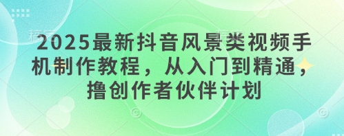2025最新抖音风景类视频手机制作教程，从入门到精通，撸创作者伙伴计划网赚项目-副业赚钱-互联网创业-资源整合御文网赚