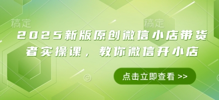 2025新版原创微信小店带货者实操课，教你微信开小店网赚项目-副业赚钱-互联网创业-资源整合御文网赚