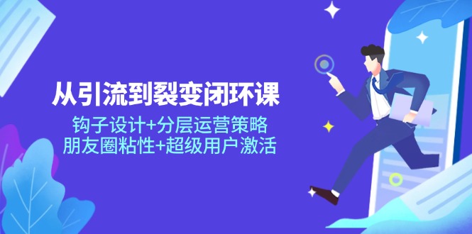 从引流到裂变闭环课：钩子设计+分层运营策略，朋友圈粘性+超级用户激活网赚项目-副业赚钱-互联网创业-资源整合御文网赚