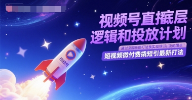 视频号直播底层逻辑和投放计划，短视频微付费撬短引最新打法网赚项目-副业赚钱-互联网创业-资源整合御文网赚