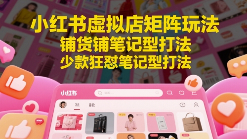 小红书虚拟店矩阵玩法，铺货铺笔记型打法，少款狂怼笔记型打法(更新)网赚项目-副业赚钱-互联网创业-资源整合御文网赚