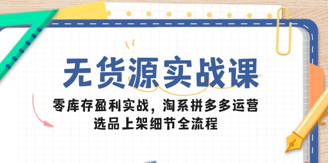 无货源实战课：零库存盈利实战，淘系拼多多运营，选品上架细节全流程网赚项目-副业赚钱-互联网创业-资源整合御文网赚