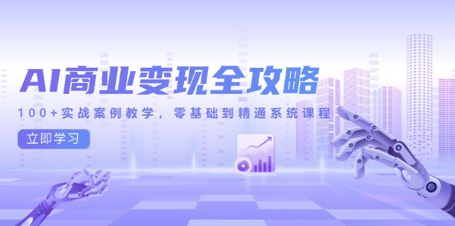 AI商业变现全攻略，100+实战案例教学，零基础到精通系统课程网赚项目-副业赚钱-互联网创业-资源整合御文网赚