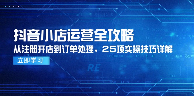 抖音小店运营全攻略，从注册开店到订单处理，25项实操技巧详解网赚项目-副业赚钱-互联网创业-资源整合御文网赚