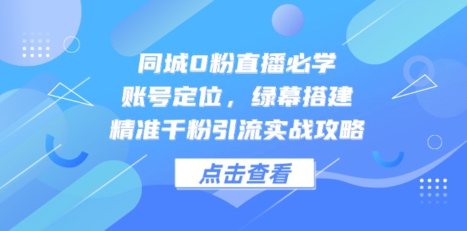 同城0粉直播必学，账号定位，绿幕搭建，精准千粉引流实战攻略网赚项目-副业赚钱-互联网创业-资源整合御文网赚