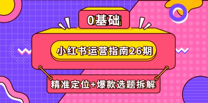 小红书运营指南26期：精准定位+爆款选题拆解,DeepSeek辅助创作与电商变现网赚项目-副业赚钱-互联网创业-资源整合御文网赚