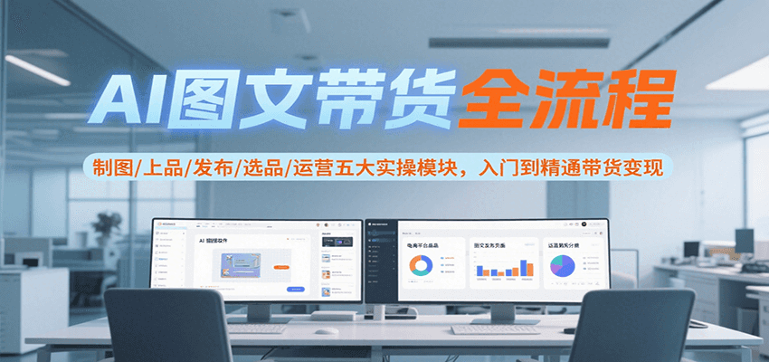 AI图文带货全流程，制图/上品/发布/选品/运营五大实操模块，入门到精通带货变现网赚项目-副业赚钱-互联网创业-资源整合御文网赚