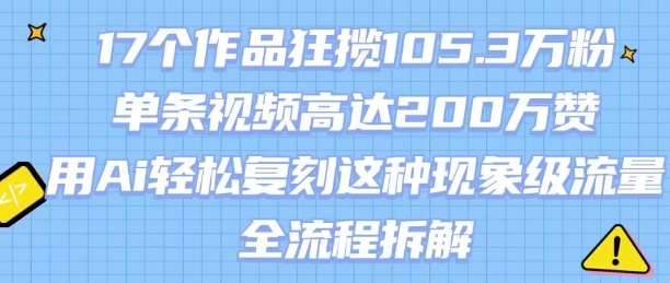 17个作品狂揽105.3W粉，单条视频高达200W赞，用Ai轻松复刻这种现象级流量!(全流程拆解)网赚项目-副业赚钱-互联网创业-资源整合御文网赚