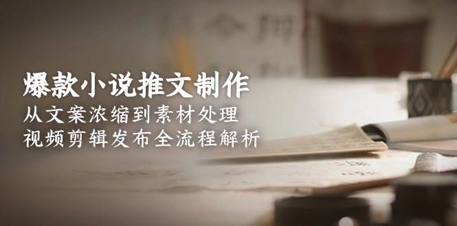 爆款小说推文制作，从文案浓缩到素材处理，视频剪辑发布全流程解析网赚项目-副业赚钱-互联网创业-资源整合御文网赚
