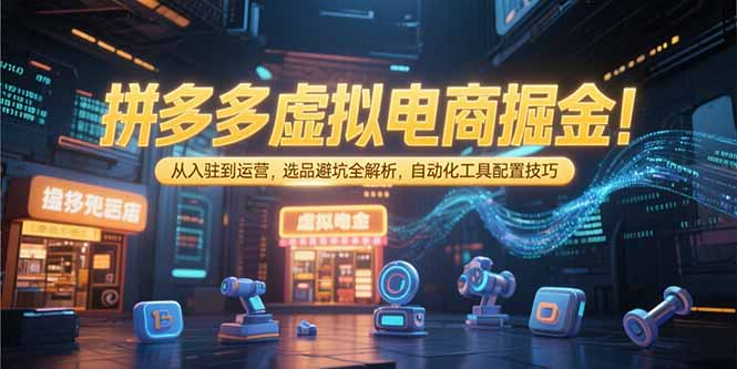 拼多多虚拟电商掘金：从入驻到运营，选品避坑全解析，自动化工具配置技巧网赚项目-副业赚钱-互联网创业-资源整合御文网赚