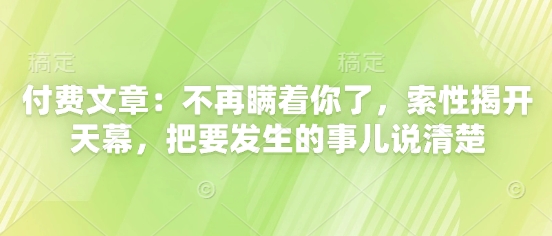 付费文章：不再瞒着你了，索性揭开天幕，把要发生的事儿说清楚网赚项目-副业赚钱-互联网创业-资源整合御文网赚