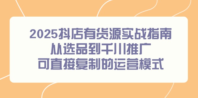 2025抖店有货源实战指南，从选品到千川推广，可直接复制的运营模式网赚项目-副业赚钱-互联网创业-资源整合御文网赚
