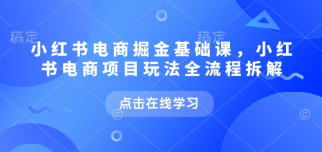 小红书电商掘金课，小红书电商项目玩法全流程拆解(更新5月)网赚项目-副业赚钱-互联网创业-资源整合御文网赚