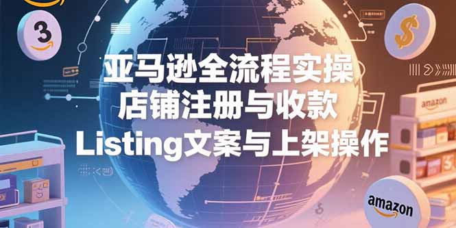 亚马逊全流程实操，店铺注册与收款，Listing文案与上架操作网赚项目-副业赚钱-互联网创业-资源整合御文网赚