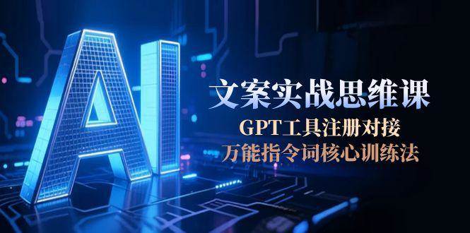 AI文案实战思维课，GPT工具注册对接，万能指令词核心训练法网赚项目-副业赚钱-互联网创业-资源整合御文网赚