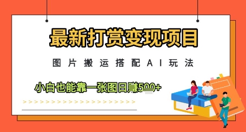 最新打赏变现项目，图片搬运搭配AI玩法，小白也能靠一张图日入5张网赚项目-副业赚钱-互联网创业-资源整合御文网赚