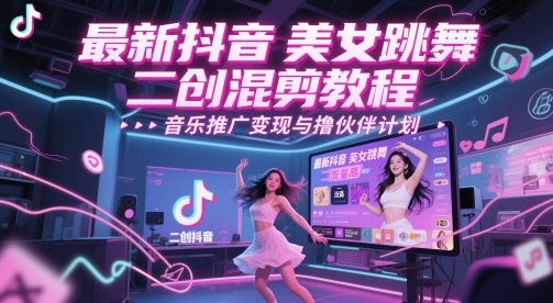 最新抖音美女跳舞二创混剪教程，流量高，音乐推广变现与撸伙伴计划网赚项目-副业赚钱-互联网创业-资源整合御文网赚