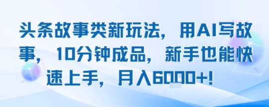 头条故事类新玩法，用AI写故事，10分钟成品，新手也能快速上手，月入6k+网赚项目-副业赚钱-互联网创业-资源整合御文网赚