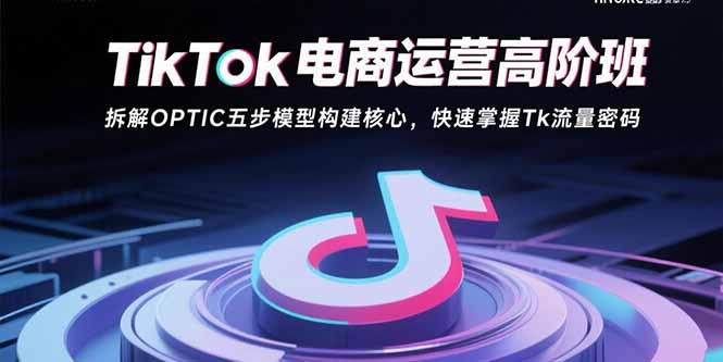 TikTok电商运营高阶班：拆解OPTIC五步模型构建核心，快速掌握Tk流量密码网赚项目-副业赚钱-互联网创业-资源整合御文网赚
