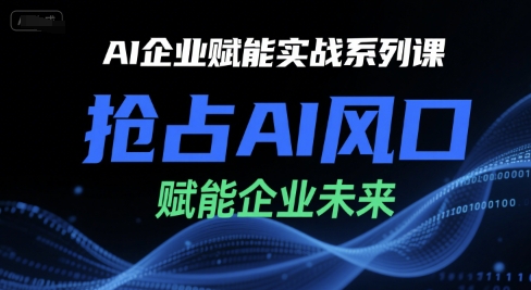 AI企业赋能实战系列课，抢占AI风口，赋能企业未来网赚项目-副业赚钱-互联网创业-资源整合御文网赚