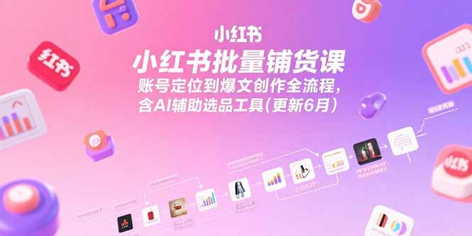 小红书批量铺货课，账号定位到爆文创作全流程，含AI辅助选品工具(更新6月网赚项目-副业赚钱-互联网创业-资源整合御文网赚