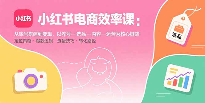 小红书电商效率课：从账号搭建到变现，以养号-选品-内容-运营为核心链路网赚项目-副业赚钱-互联网创业-资源整合御文网赚